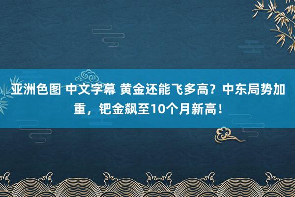 亚洲色图 中文字幕 黄金还能飞多高？中东局势加重，钯金飙至10个月新高！