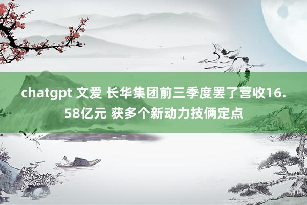 chatgpt 文爱 长华集团前三季度罢了营收16.58亿元 获多个新动力技俩定点