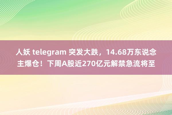 人妖 telegram 突发大跌，14.68万东说念主爆仓！下周A股近270亿元解禁急流将至