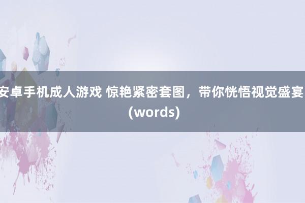 安卓手机成人游戏 惊艳紧密套图，带你恍悟视觉盛宴！ (words)