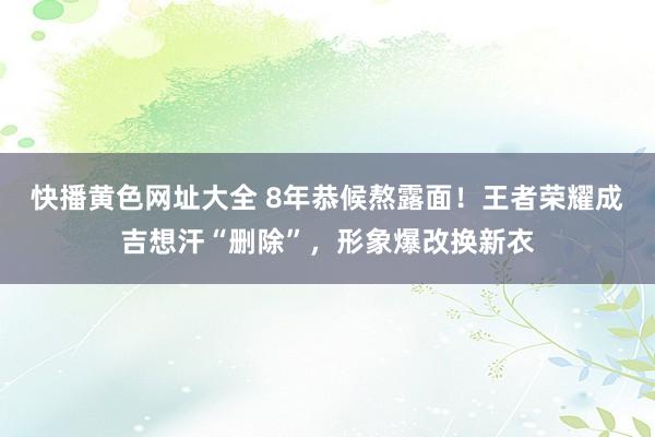 快播黄色网址大全 8年恭候熬露面！王者荣耀成吉想汗“删除”，形象爆改换新衣