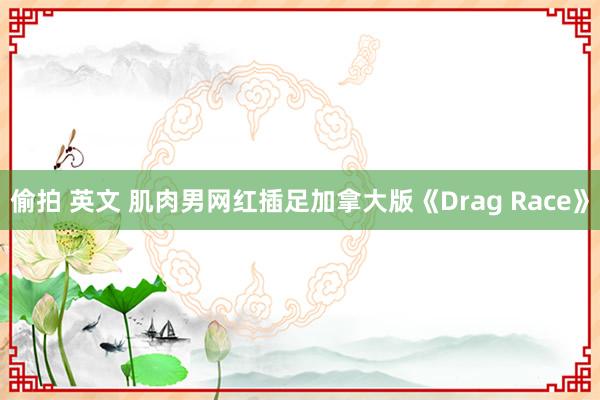 偷拍 英文 肌肉男网红插足加拿大版《Drag Race》