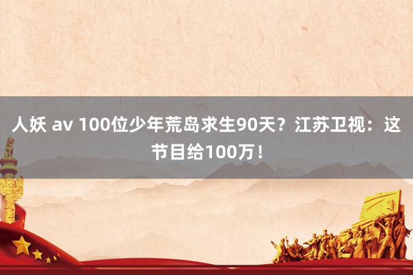 人妖 av 100位少年荒岛求生90天？江苏卫视：这节目给100万！