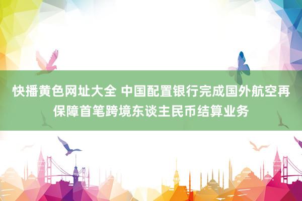 快播黄色网址大全 中国配置银行完成国外航空再保障首笔跨境东谈主民币结算业务