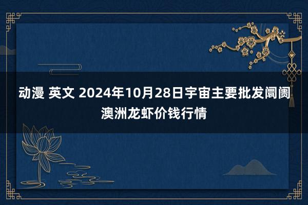 动漫 英文 2024年10月28日宇宙主要批发阛阓澳洲龙虾价钱行情