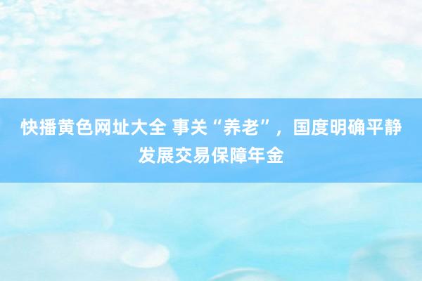 快播黄色网址大全 事关“养老”，国度明确平静发展交易保障年金