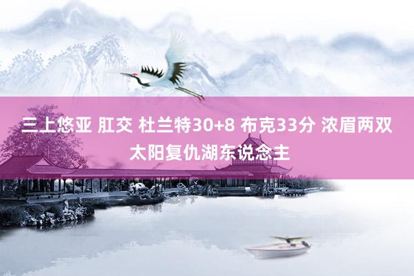 三上悠亚 肛交 杜兰特30+8 布克33分 浓眉两双 太阳复仇湖东说念主