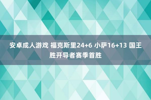 安卓成人游戏 福克斯里24+6 小萨16+13 国王胜开导者赛季首胜