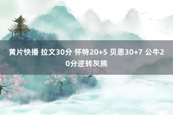 黄片快播 拉文30分 怀特20+5 贝恩30+7 公牛20分逆转灰熊