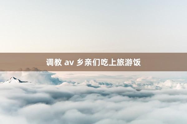 调教 av 乡亲们吃上旅游饭