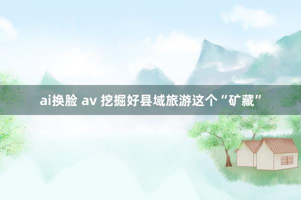 ai换脸 av 挖掘好县域旅游这个“矿藏”