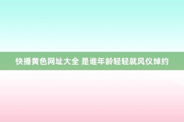 快播黄色网址大全 是谁年龄轻轻就风仪绰约