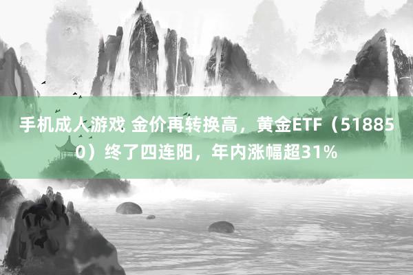 手机成人游戏 金价再转换高，黄金ETF（518850）终了四连阳，年内涨幅超31%