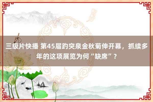 三级片快播 第45届趵突泉金秋菊伸开幕，抓续多年的这项展览为何“缺席”？