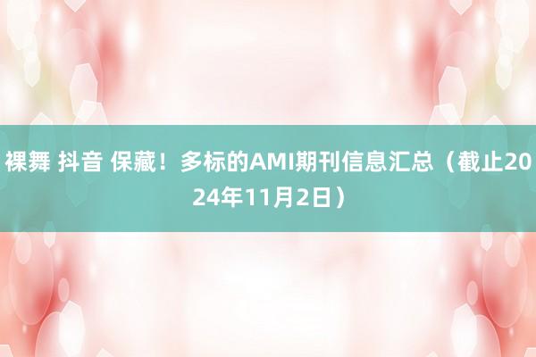 裸舞 抖音 保藏！多标的AMI期刊信息汇总（截止2024年11月2日）