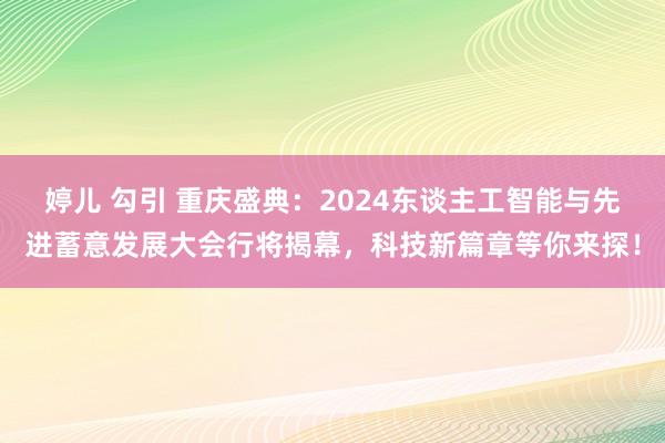 婷儿 勾引 重庆盛典：2024东谈主工智能与先进蓄意发展大会行将揭幕，科技新篇章等你来探！