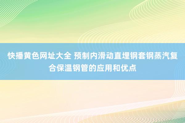 快播黄色网址大全 预制内滑动直埋钢套钢蒸汽复合保温钢管的应用和优点