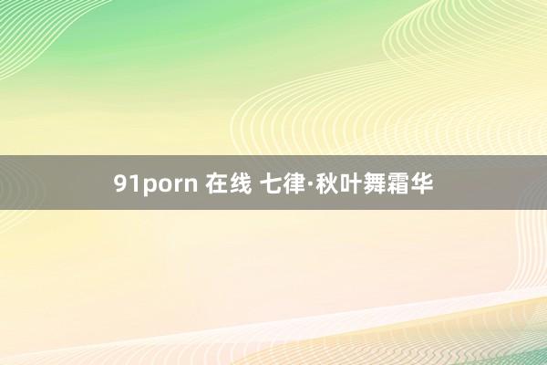 91porn 在线 七律·秋叶舞霜华