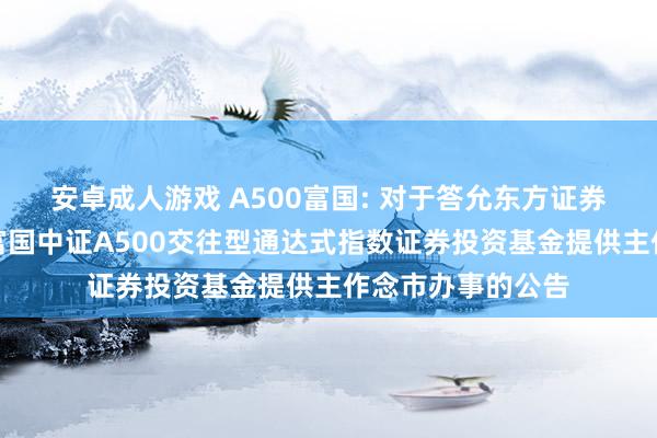 安卓成人游戏 A500富国: 对于答允东方证券股份有限公司为富国中证A500交往型通达式指数证券投资基金提供主作念市办事的公告