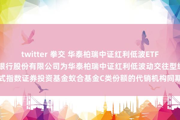 twitter 拳交 华泰柏瑞中证红利低波ETF蚁合C: 对于加多中国农业银行股份有限公司为华泰柏瑞中证红利低波动交往型绽放式指数证券投资基金蚁合基金C类份额的代销机构同期灵通基金调治、定投业务的见告