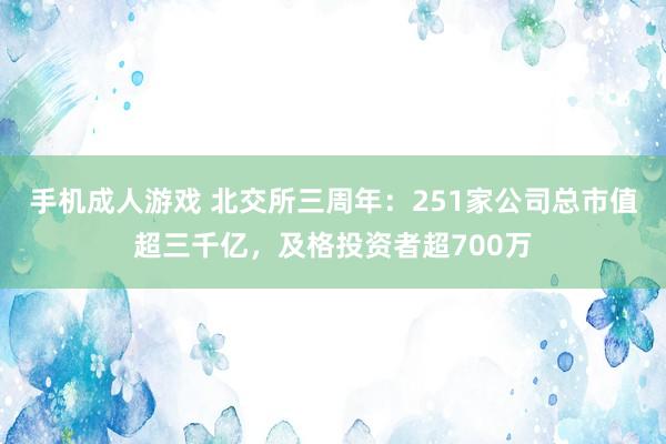 手机成人游戏 北交所三周年：251家公司总市值超三千亿，及格投资者超700万