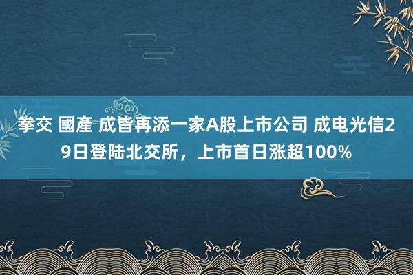 拳交 國產 成皆再添一家A股上市公司 成电光信29日登陆北交所，上市首日涨超100%