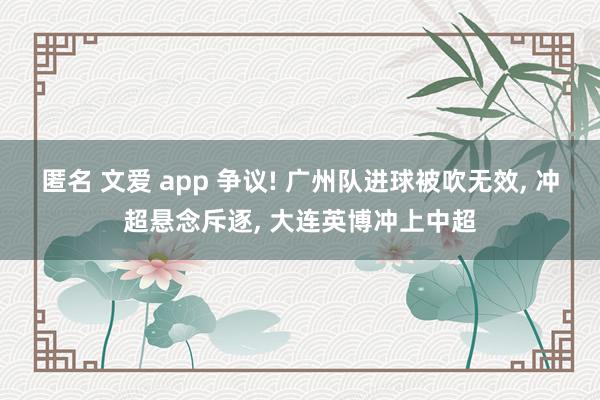 匿名 文爱 app 争议! 广州队进球被吹无效， 冲超悬念斥逐， 大连英博冲上中超