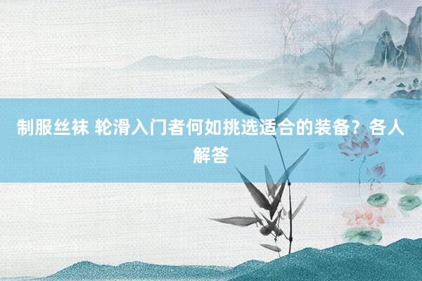 制服丝袜 轮滑入门者何如挑选适合的装备？各人解答