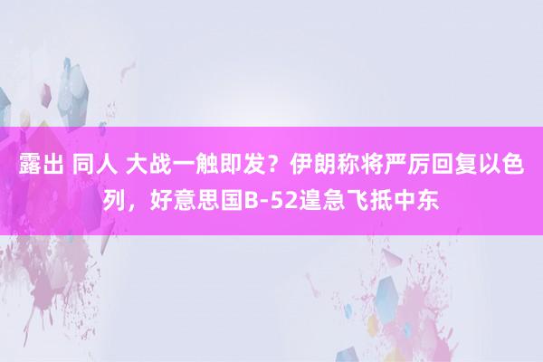 露出 同人 大战一触即发？伊朗称将严厉回复以色列，好意思国B-52遑急飞抵中东