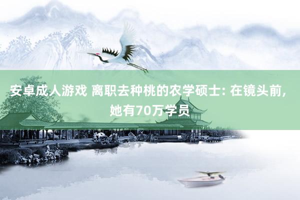 安卓成人游戏 离职去种桃的农学硕士: 在镜头前， 她有70万学员