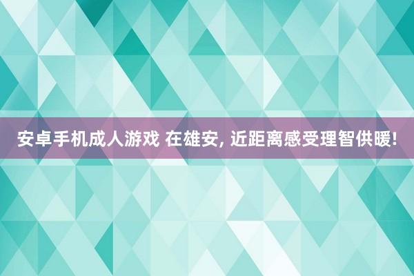 安卓手机成人游戏 在雄安， 近距离感受理智供暖!