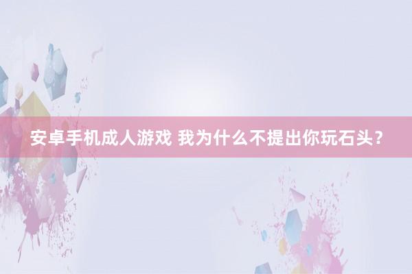 安卓手机成人游戏 我为什么不提出你玩石头？