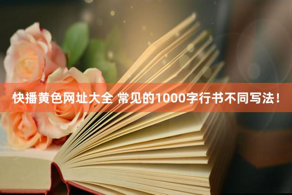 快播黄色网址大全 常见的1000字行书不同写法！