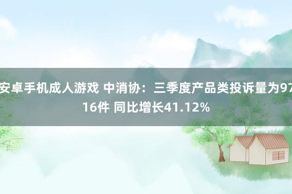 安卓手机成人游戏 中消协：三季度产品类投诉量为9716件 同比增长41.12%