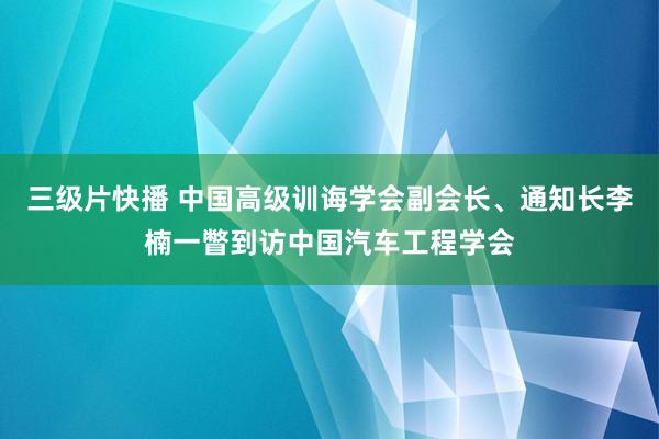 三级片快播 中国高级训诲学会副会长、通知长李楠一瞥到访中国汽车工程学会