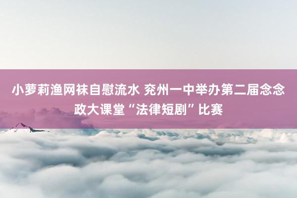 小萝莉渔网袜自慰流水 兖州一中举办第二届念念政大课堂“法律短剧”比赛