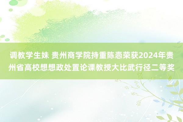 调教学生妹 贵州商学院持重陈悫荣获2024年贵州省高校想想政处置论课教授大比武行径二等奖