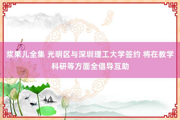 浆果儿全集 光明区与深圳理工大学签约 将在教学科研等方面全倡导互助