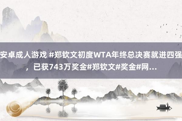 安卓成人游戏 #郑钦文初度WTA年终总决赛就进四强，已获743万奖金#郑钦文#奖金#网...