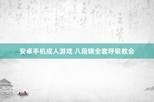 安卓手机成人游戏 八段锦全套呼吸教会