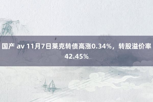 国产 av 11月7日莱克转债高涨0.34%，转股溢价率42.45%