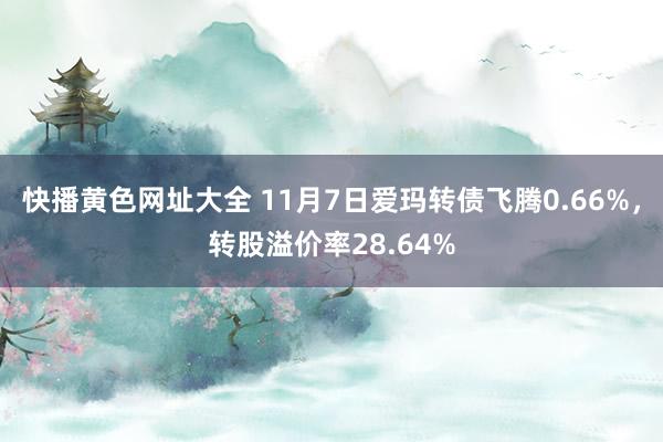 快播黄色网址大全 11月7日爱玛转债飞腾0.66%，转股溢价率28.64%