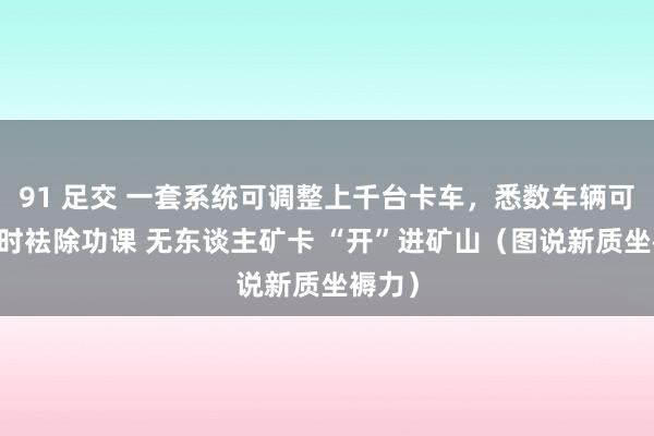 91 足交 一套系统可调整上千台卡车，悉数车辆可24小时袪除功课 无东谈主矿卡 “开”进矿山（图说新质坐褥力）