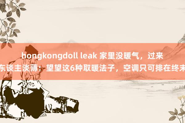 hongkongdoll leak 家里没暖气，过来东谈主淡薄：望望这6种取暖法子，空调只可排在终末