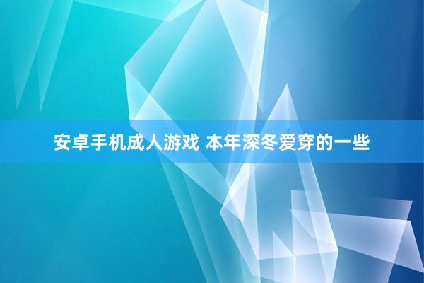 安卓手机成人游戏 本年深冬爱穿的一些