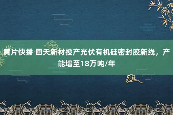 黄片快播 回天新材投产光伏有机硅密封胶新线，产能增至18万吨/年