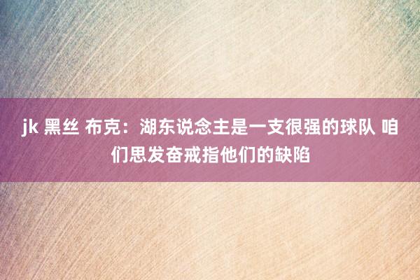 jk 黑丝 布克：湖东说念主是一支很强的球队 咱们思发奋戒指他们的缺陷