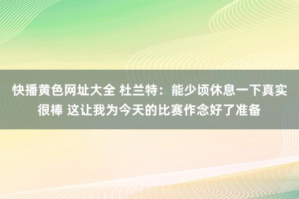 快播黄色网址大全 杜兰特：能少顷休息一下真实很棒 这让我为今天的比赛作念好了准备