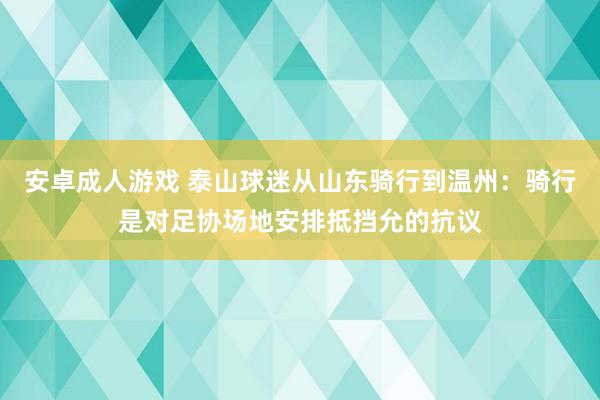 安卓成人游戏 泰山球迷从山东骑行到温州：骑行是对足协场地安排抵挡允的抗议