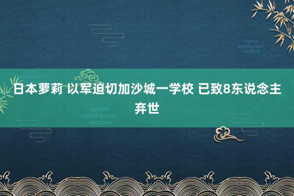 日本萝莉 以军迫切加沙城一学校 已致8东说念主弃世